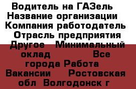 Водитель на ГАЗель › Название организации ­ Компания-работодатель › Отрасль предприятия ­ Другое › Минимальный оклад ­ 25 000 - Все города Работа » Вакансии   . Ростовская обл.,Волгодонск г.